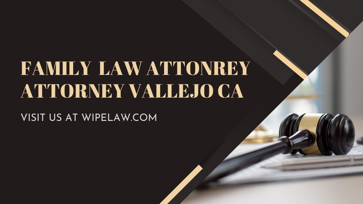Expert Family Law Attorney Vallejo CA for your Legal Help